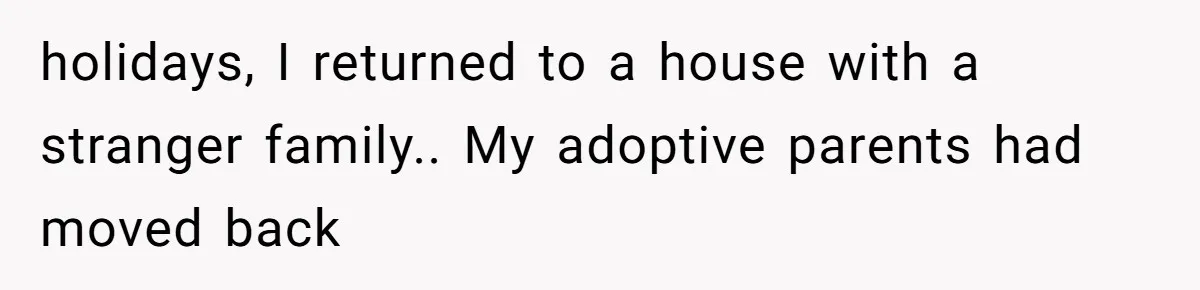 holidays, I returned to a house with a stranger family.. My adoptive parents had moved back