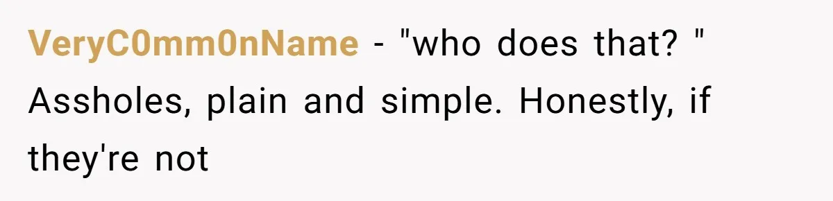 VeryC0mm0nName − "who does that? " Assholes, plain and simple. Honestly, if they're not