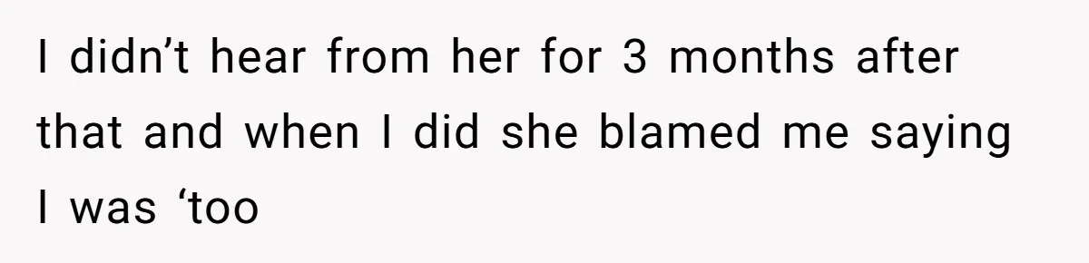 I didn’t hear from her for 3 months after that and when I did she blamed me saying I was ‘too