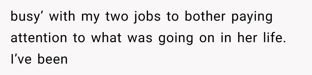 busy’ with my two jobs to bother paying attention to what was going on in her life. I’ve been