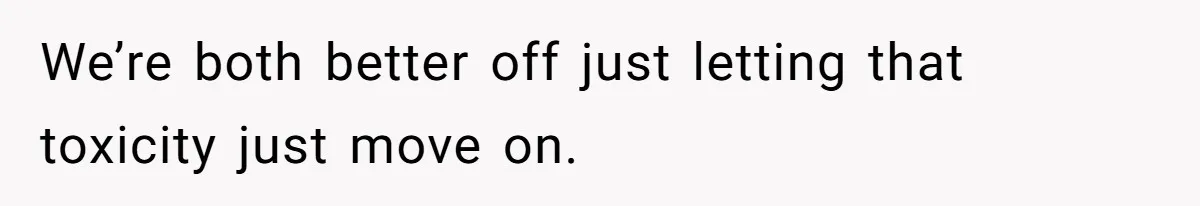 We’re both better off just letting that toxicity just move on.