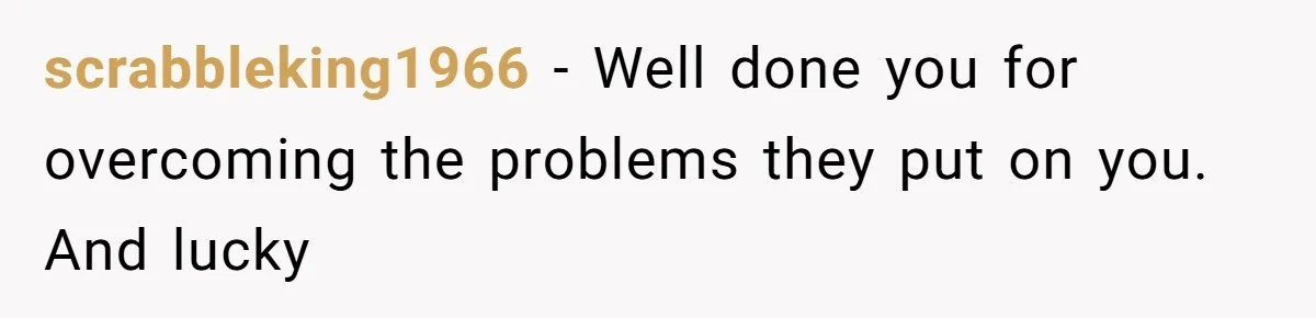 scrabbleking1966 − Well done you for overcoming the problems they put on you. And lucky