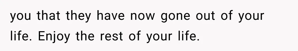 you that they have now gone out of your life. Enjoy the rest of your life.