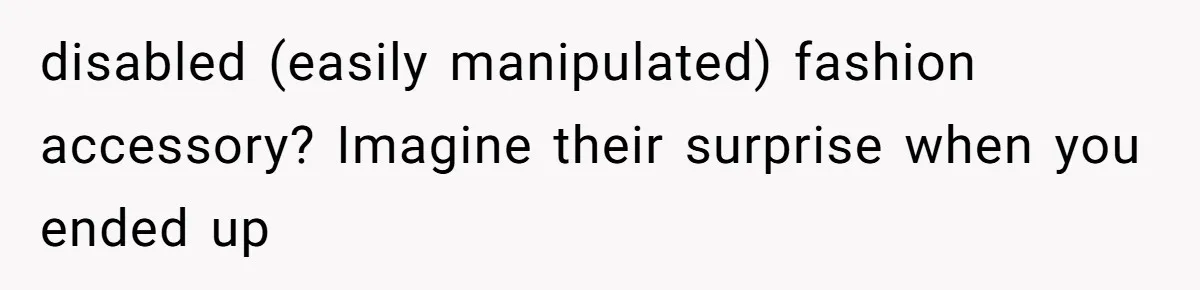 disabled (easily manipulated) fashion accessory? Imagine their surprise when you ended up