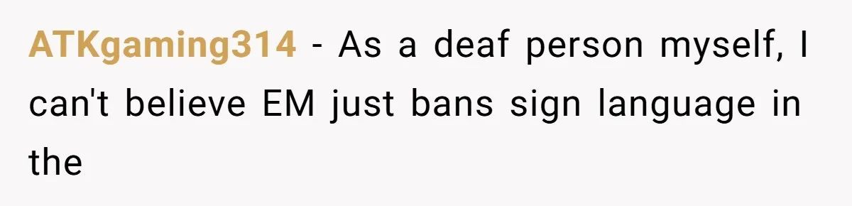 ATKgaming314 − As a deaf person myself, I can't believe EM just bans sign language in the