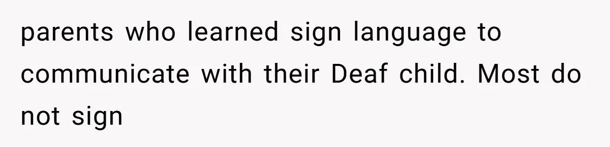 parents who learned sign language to communicate with their Deaf child. Most do not sign