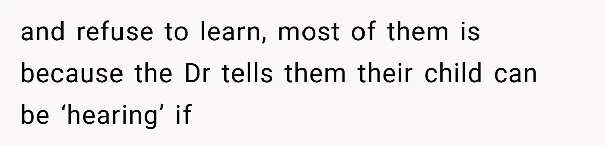 and refuse to learn, most of them is because the Dr tells them their child can be ‘hearing’ if