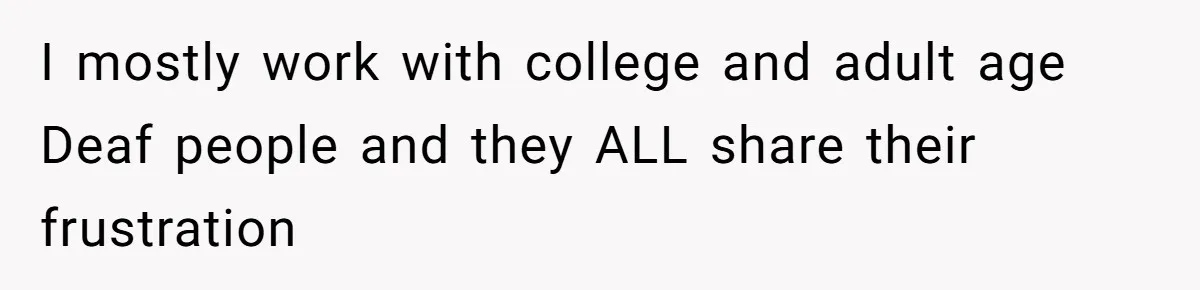 I mostly work with college and adult age Deaf people and they ALL share their frustration
