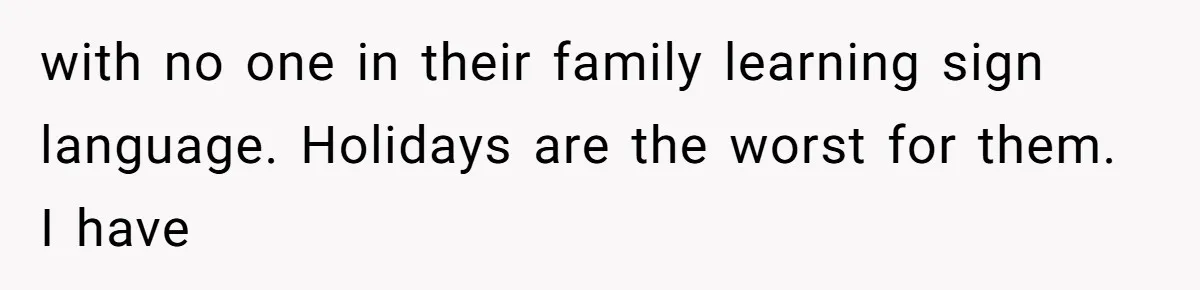 with no one in their family learning sign language. Holidays are the worst for them. I have