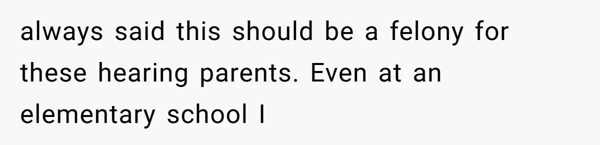 always said this should be a felony for these hearing parents. Even at an elementary school I