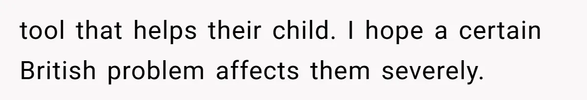 tool that helps their child. I hope a certain British problem affects them severely.