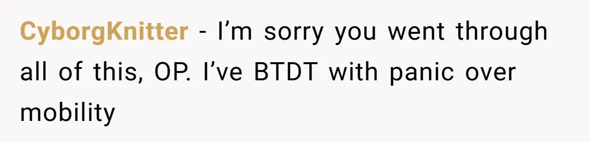 Mother Forces Her Stroller Past a Wheelchair User, Then Breaks a $55,000 Mobility Device CyborgKnitter − I’m sorry you went through all of this, OP. I’ve BTDT with panic over mobility
