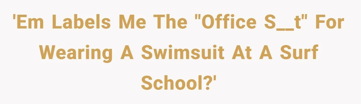 'EM labels me the "office s__t" for wearing a swimsuit at a surf school?'
