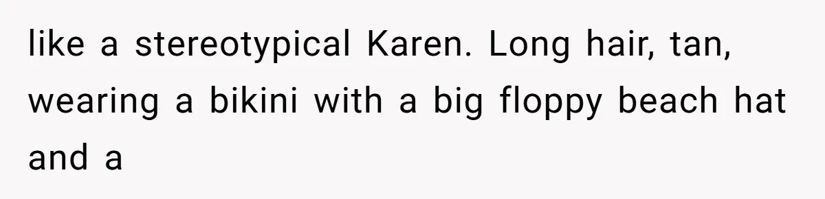 like a stereotypical Karen. Long hair, tan, wearing a bikini with a big floppy beach hat and a