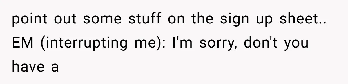 point out some stuff on the sign up sheet.. EM (interrupting me): I'm sorry, don't you have a