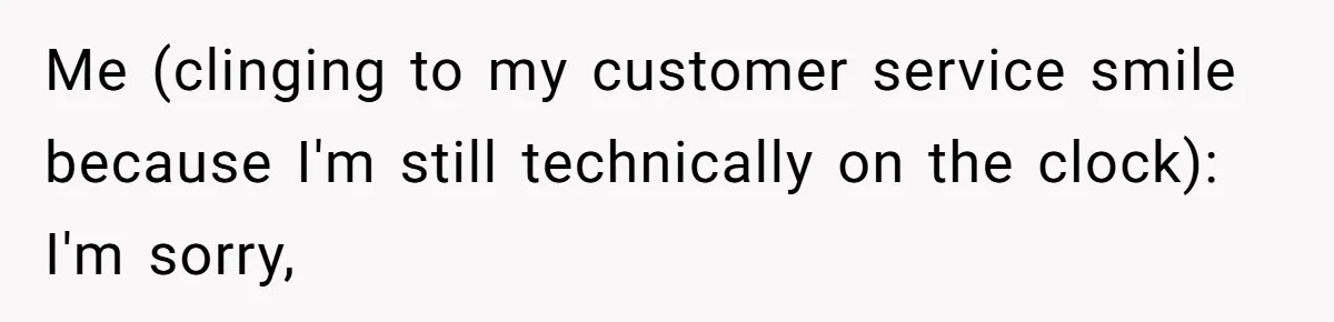 Me (clinging to my customer service smile because I'm still technically on the clock): I'm sorry,