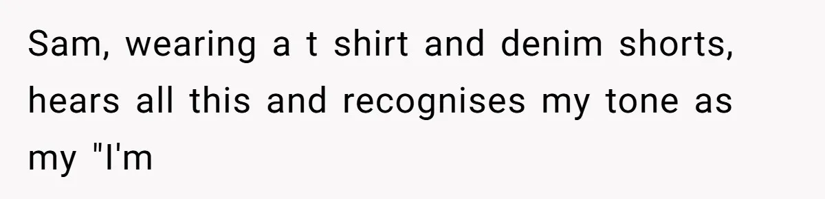 Sam, wearing a t shirt and denim shorts, hears all this and recognises my tone as my "I'm