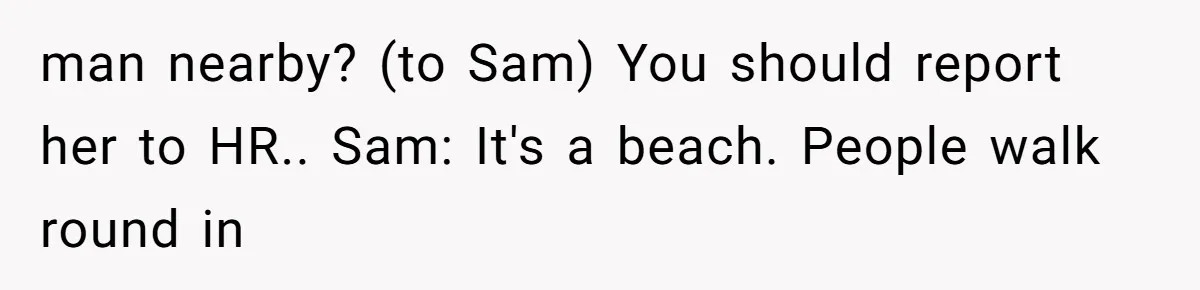 man nearby? (to Sam) You should report her to HR.. Sam: It's a beach. People walk round in
