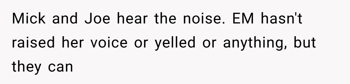 Mick and Joe hear the noise. EM hasn't raised her voice or yelled or anything, but they can