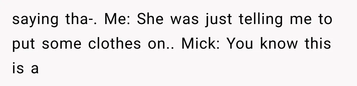 saying tha-. Me: She was just telling me to put some clothes on.. Mick: You know this is a