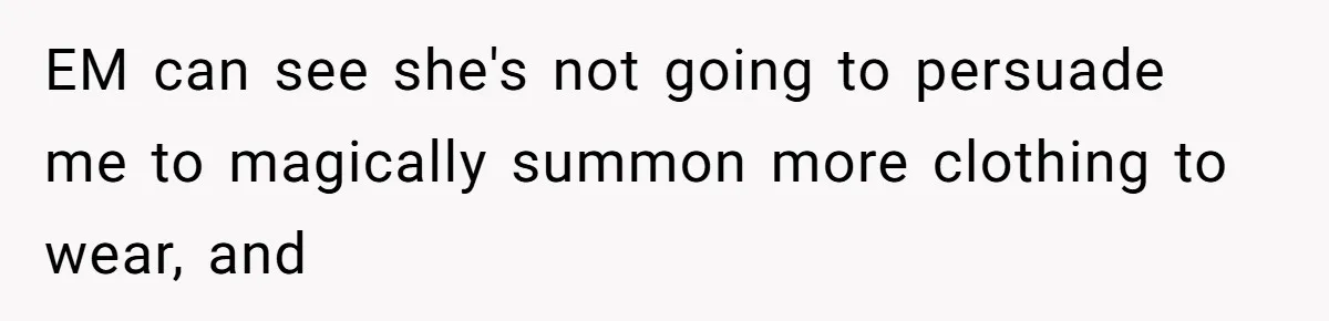EM can see she's not going to persuade me to magically summon more clothing to wear, and