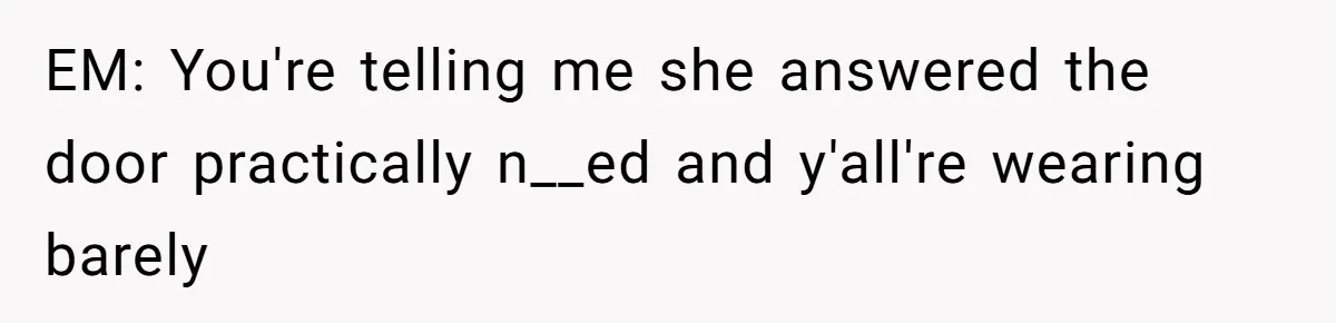 EM: You're telling me she answered the door practically n__ed and y'all're wearing barely