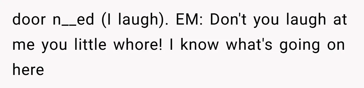 door n__ed (I laugh). EM: Don't you laugh at me you little whore! I know what's going on here