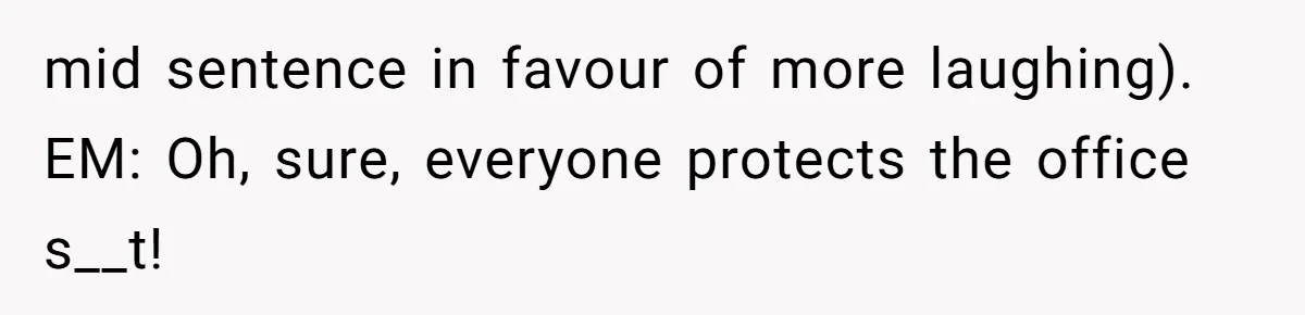 mid sentence in favour of more laughing). EM: Oh, sure, everyone protects the office s__t!