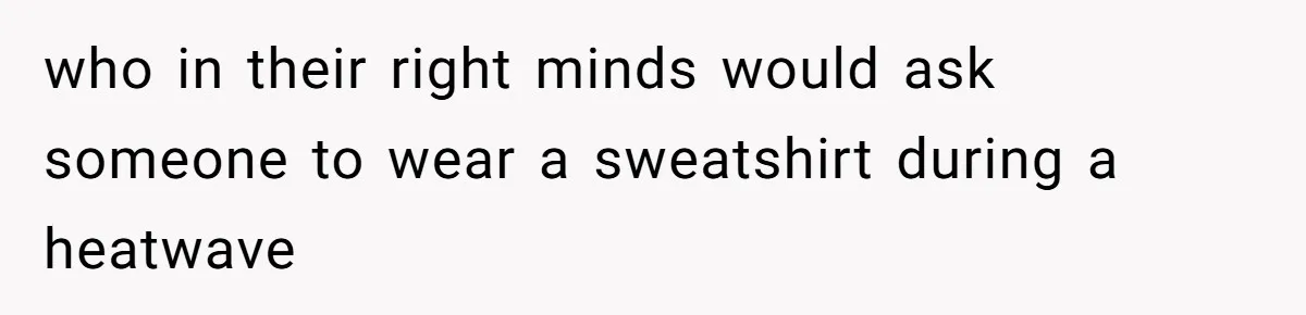 who in their right minds would ask someone to wear a sweatshirt during a heatwave