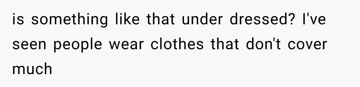 is something like that under dressed? I've seen people wear clothes that don't cover much