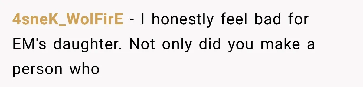 4sneK_WolFirE − I honestly feel bad for EM's daughter. Not only did you make a person who