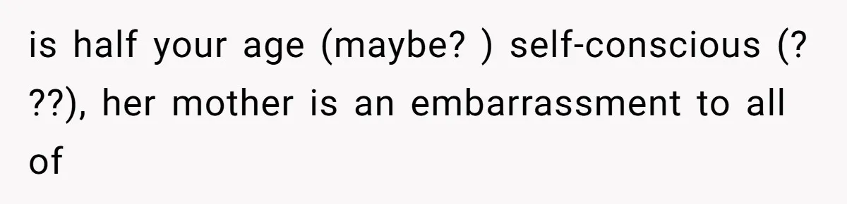 is half your age (maybe? ) self-conscious (? ??), her mother is an embarrassment to all of