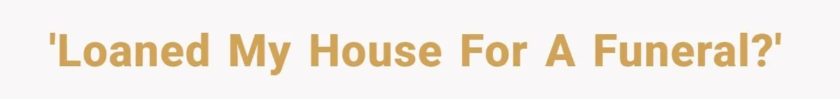 'Loaned my house for a funeral?'