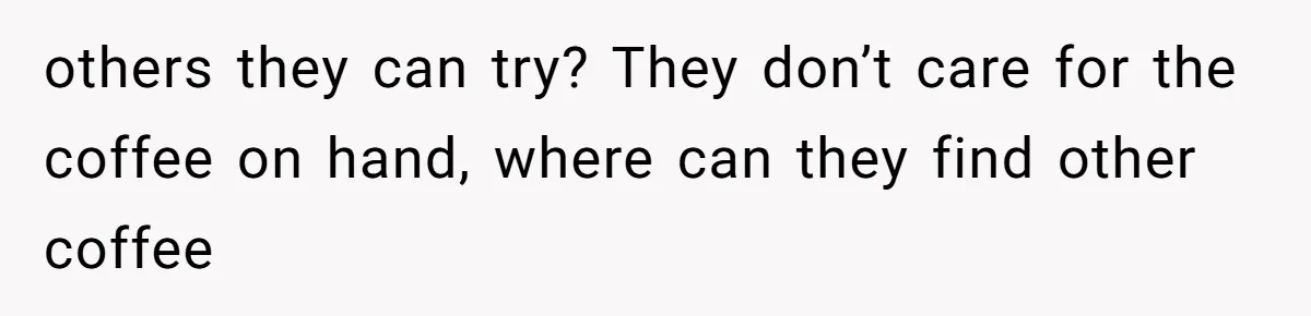 others they can try? They don’t care for the coffee on hand, where can they find other coffee