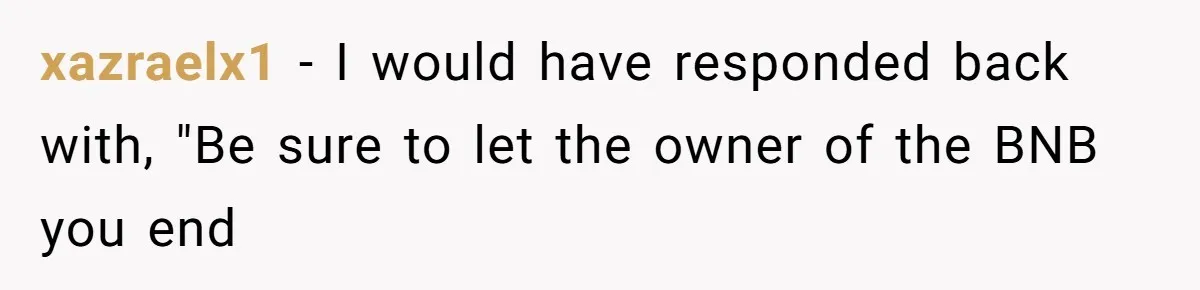 xazraelx1 − I would have responded back with, "Be sure to let the owner of the BNB you end