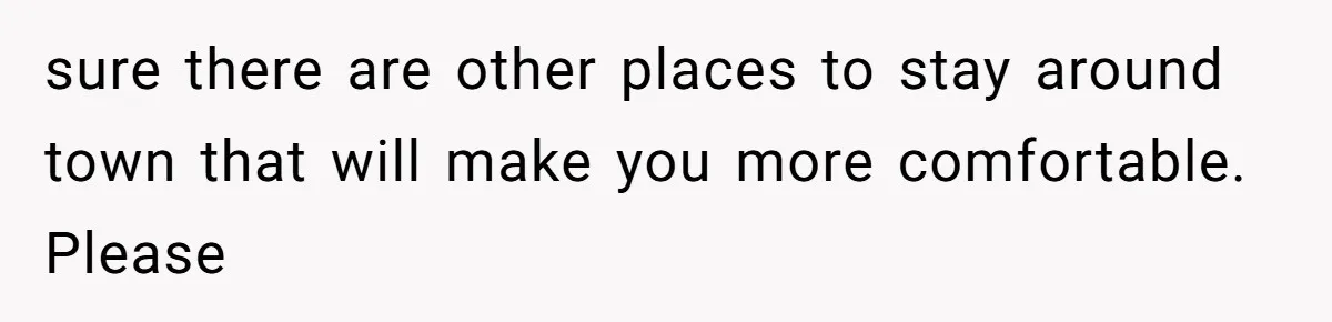 sure there are other places to stay around town that will make you more comfortable. Please