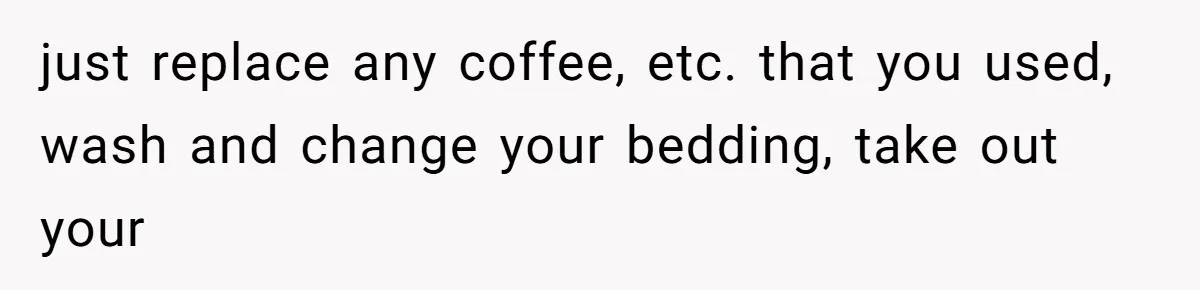 just replace any coffee, etc. that you used, wash and change your bedding, take out your
