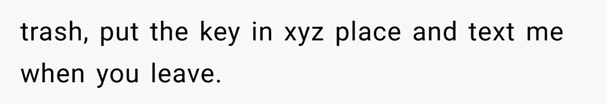 trash, put the key in xyz place and text me when you leave.