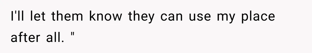 I'll let them know they can use my place after all. "