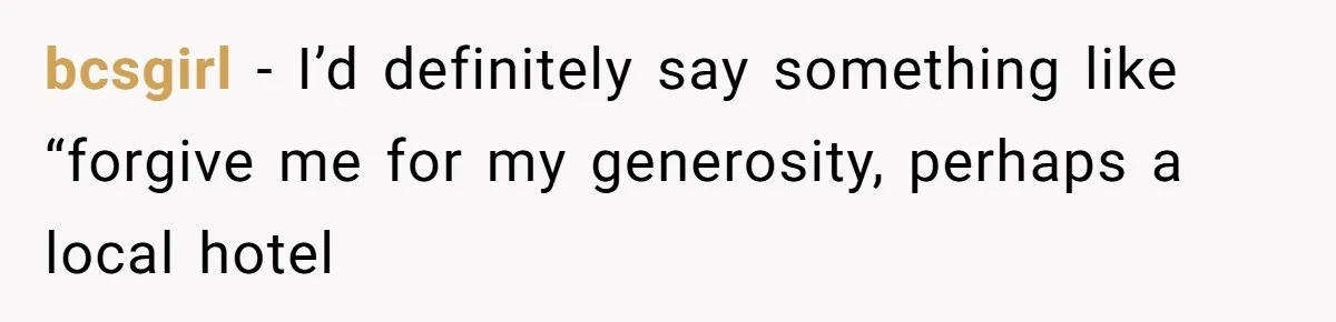 bcsgirl − I’d definitely say something like “forgive me for my generosity, perhaps a local hotel
