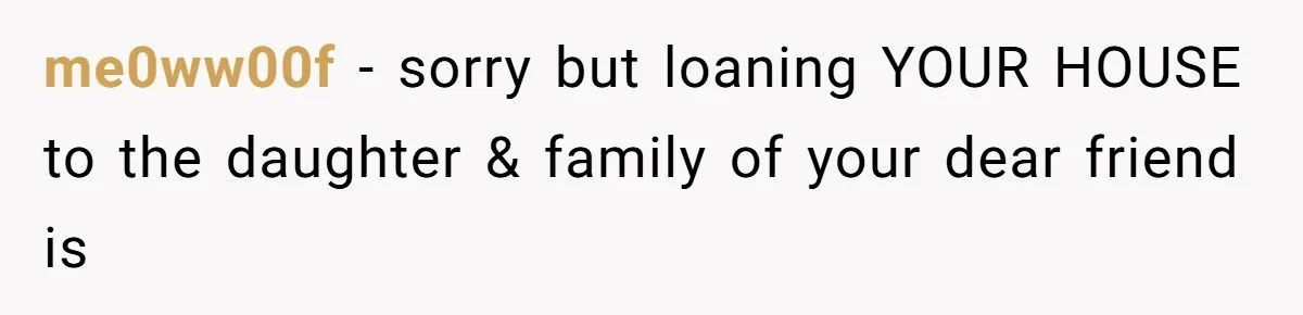 me0ww00f − sorry but loaning YOUR HOUSE to the daughter & family of your dear friend is