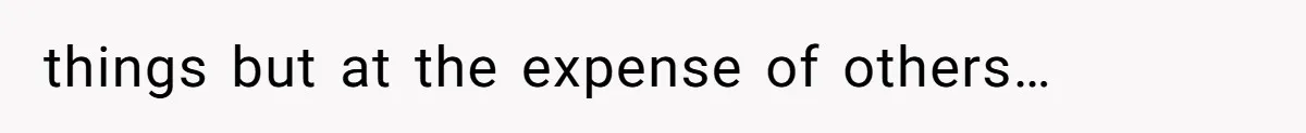 things but at the expense of others…