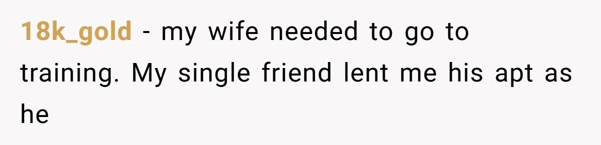 18k_gold − my wife needed to go to training. My single friend lent me his apt as he