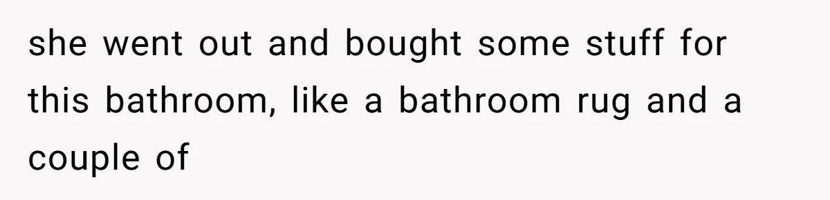 she went out and bought some stuff for this bathroom, like a bathroom rug and a couple of
