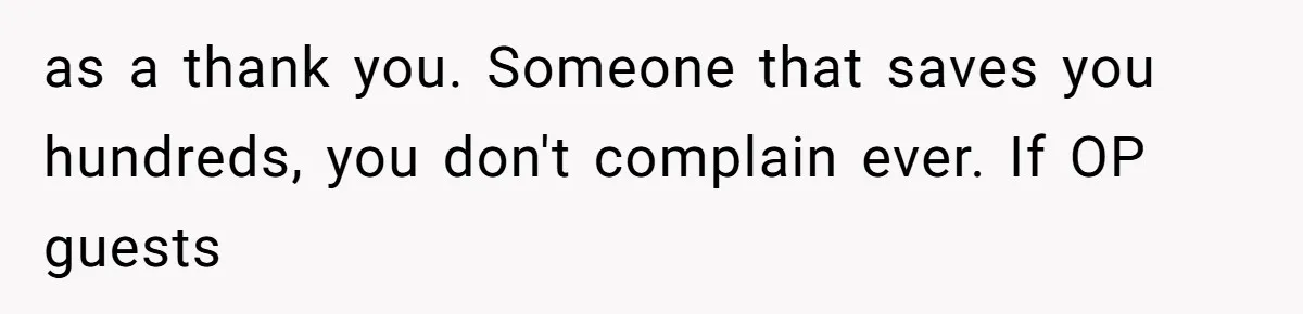as a thank you. Someone that saves you hundreds, you don't complain ever. If OP guests