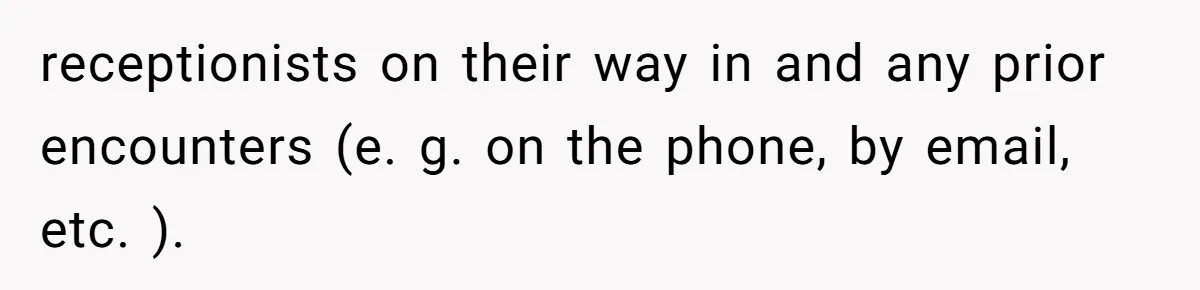 Man Insults Receptionist for Not Knowing Directions, Then Walks Into the Same Office Minutes Later receptionists on their way in and any prior encounters (e. g. on the phone, by email, etc. ).