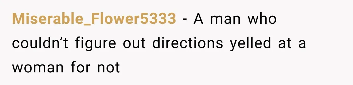 Man Insults Receptionist for Not Knowing Directions, Then Walks Into the Same Office Minutes Later Miserable_Flower5333 − A man who couldn’t figure out directions yelled at a woman for not