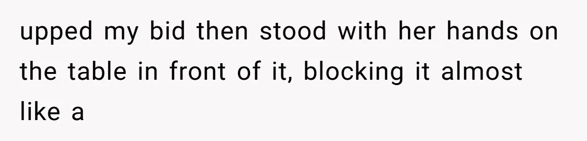 Auction Regular Uses Other People to Win Everything, Until One Bidder Outsmarts Him upped my bid then stood with her hands on the table in front of it, blocking it almost like a