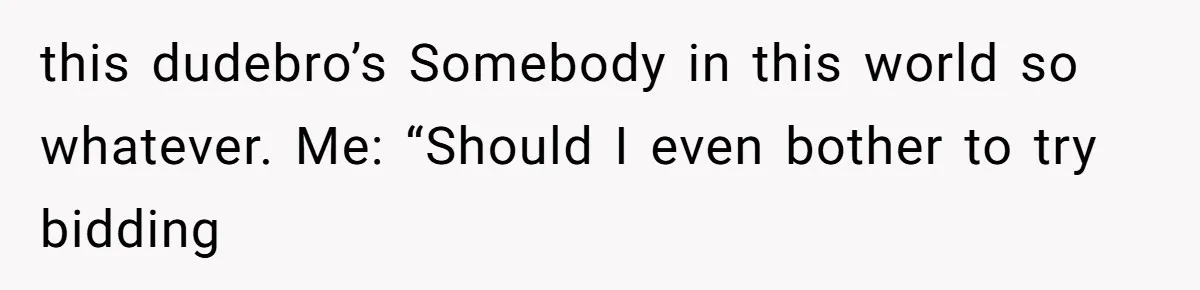 Auction Regular Uses Other People to Win Everything, Until One Bidder Outsmarts Him this dudebro’s Somebody in this world so whatever. Me: “Should I even bother to try bidding