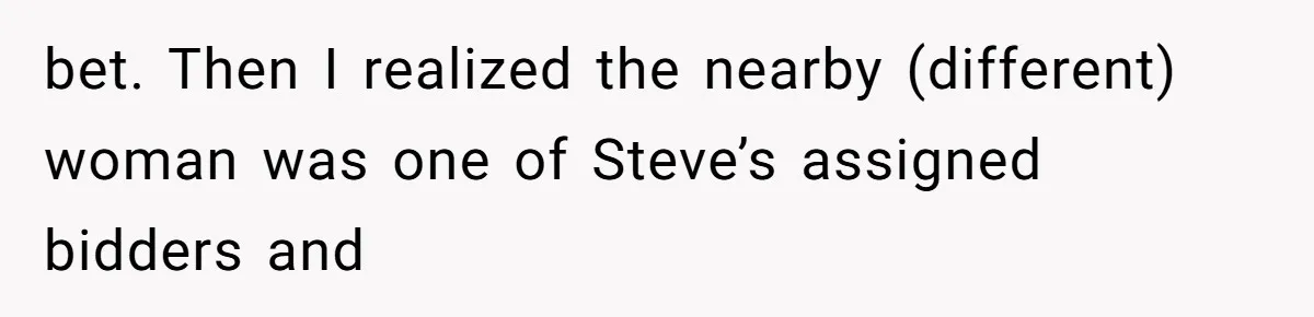 Auction Regular Uses Other People to Win Everything, Until One Bidder Outsmarts Him bet. Then I realized the nearby (different) woman was one of Steve’s assigned bidders and